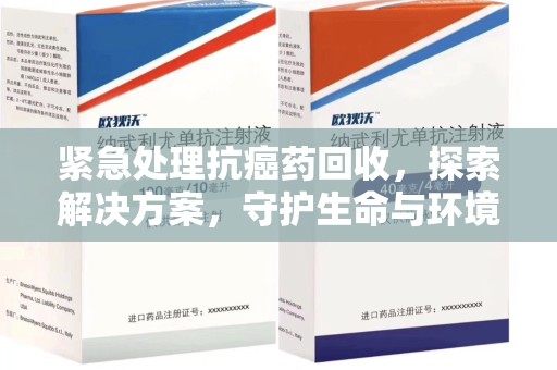 邢台紧急处理抗癌药回收，探索解决方案，守护生命与环境