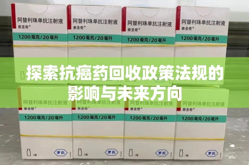 邢台探索抗癌药回收政策法规的影响与未来方向