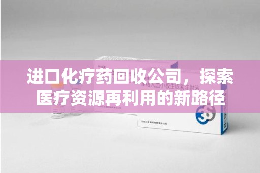 邢台进口化疗药回收公司，探索医疗资源再利用的新路径