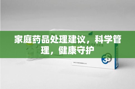 邢台家庭药品处理建议，科学管理，健康守护