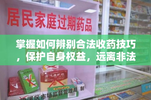 邢台掌握如何辨别合法收药技巧，保护自身权益，远离非法交易