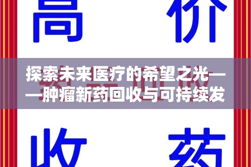 邢台探索未来医疗的希望之光——肿瘤新药回收与可持续发展的创新之路