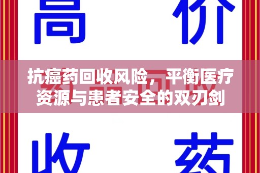 邢台抗癌药回收风险，平衡医疗资源与患者安全的双刃剑