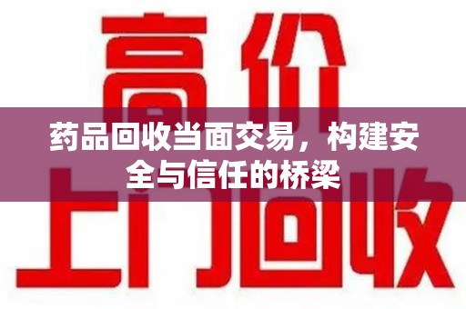 邢台药品回收当面交易，构建安全与信任的桥梁