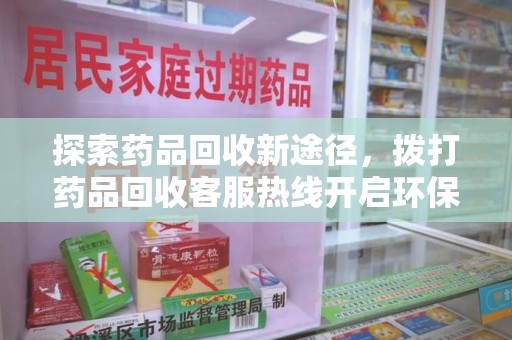 邢台探索药品回收新途径，拨打药品回收客服热线开启环保之旅