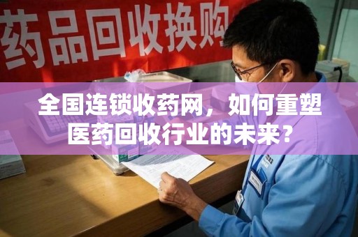 邢台全国连锁收药网，如何重塑医药回收行业的未来？