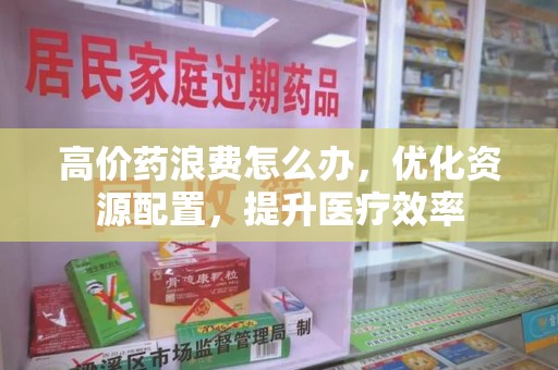 邢台高价药浪费怎么办，优化资源配置，提升医疗效率