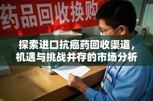 邢台探索进口抗癌药回收渠道，机遇与挑战并存的市场分析