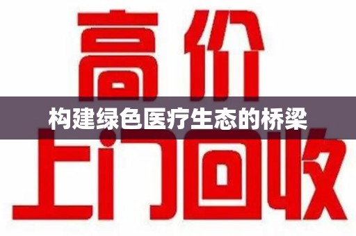 邢台构建绿色医疗生态的桥梁