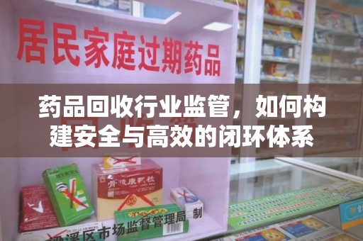 邢台药品回收行业监管，如何构建安全与高效的闭环体系