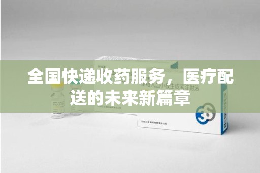 邢台全国快递收药服务，医疗配送的未来新篇章
