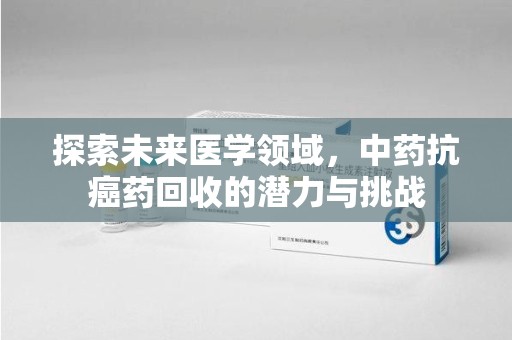 邢台探索未来医学领域，中药抗癌药回收的潜力与挑战