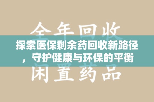 邢台探索医保剩余药回收新路径，守护健康与环保的平衡