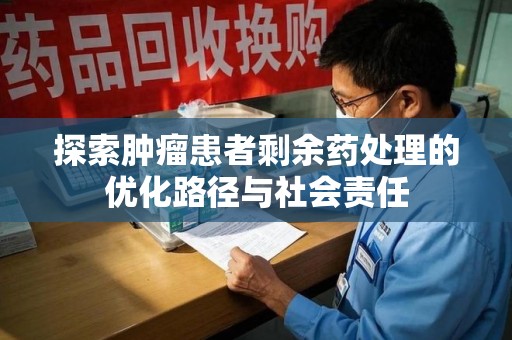 邢台探索肿瘤患者剩余药处理的优化路径与社会责任
