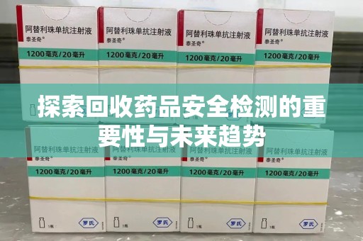 邢台探索回收药品安全检测的重要性与未来趋势