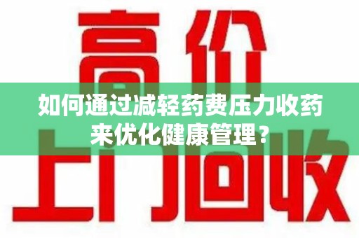 邢台如何通过减轻药费压力收药来优化健康管理？