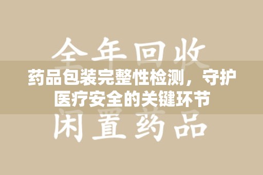 邢台药品包装完整性检测，守护医疗安全的关键环节