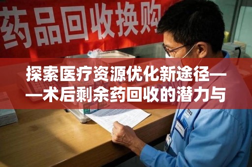 邢台探索医疗资源优化新途径——术后剩余药回收的潜力与挑战