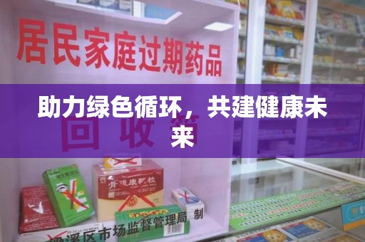 邢台助力绿色循环，共建健康未来