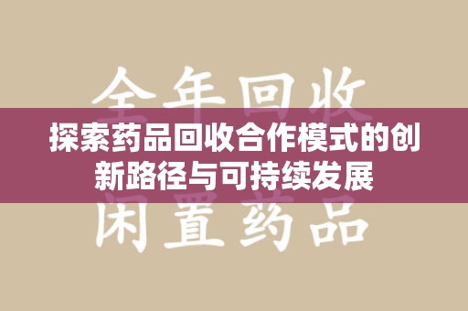 邢台探索药品回收合作模式的创新路径与可持续发展