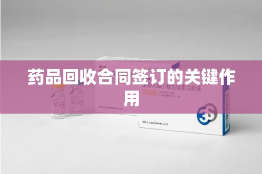 邢台药品回收合同签订的关键作用