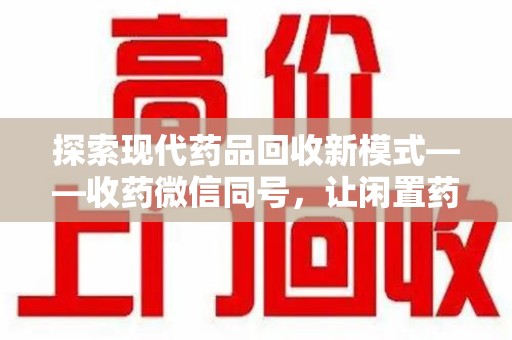邢台探索现代药品回收新模式——收药微信同号，让闲置药品找到新归宿