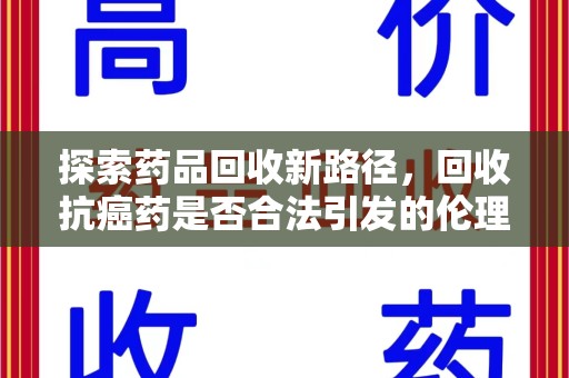 邢台探索药品回收新路径，回收抗癌药是否合法引发的伦理与法律思考