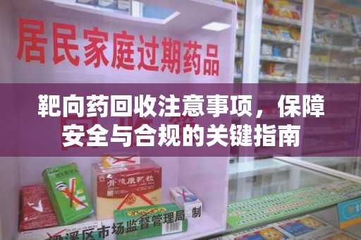 邢台靶向药回收注意事项，保障安全与合规的关键指南