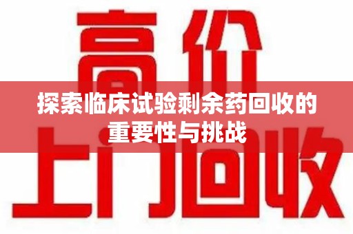 邢台探索临床试验剩余药回收的重要性与挑战