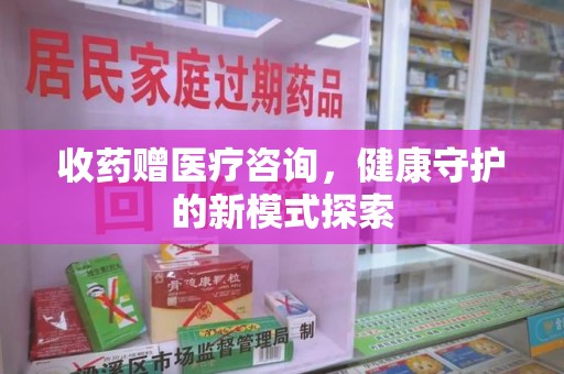 邢台收药赠医疗咨询，健康守护的新模式探索