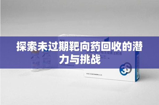 邢台探索未过期靶向药回收的潜力与挑战