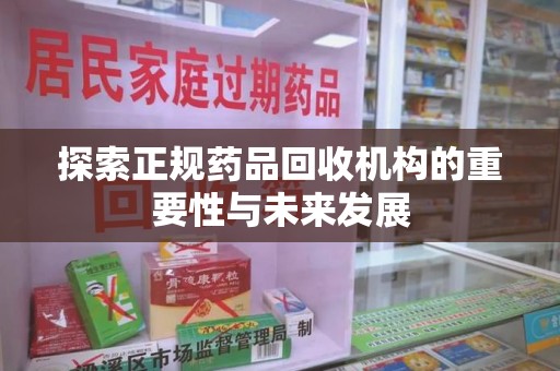 邢台探索正规药品回收机构的重要性与未来发展