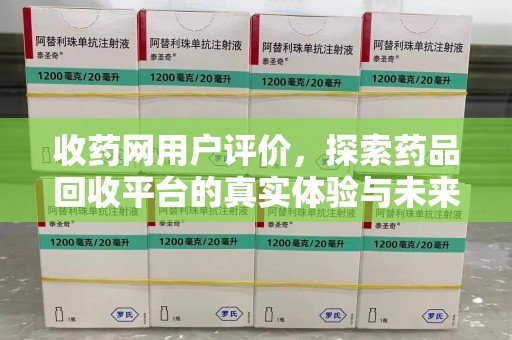 邢台收药网用户评价，探索药品回收平台的真实体验与未来发展