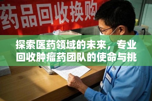 邢台探索医药领域的未来，专业回收肿瘤药团队的使命与挑战