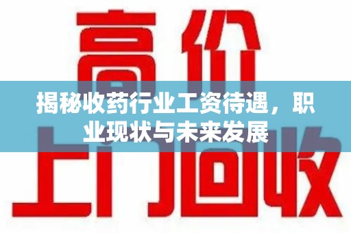 邢台揭秘收药行业工资待遇，职业现状与未来发展