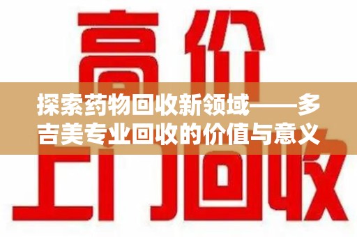 邢台探索药物回收新领域——多吉美专业回收的价值与意义