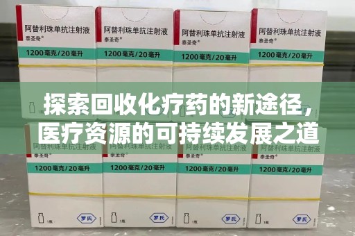 邢台探索回收化疗药的新途径，医疗资源的可持续发展之道
