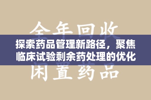 邢台探索药品管理新路径，聚焦临床试验剩余药处理的优化策略