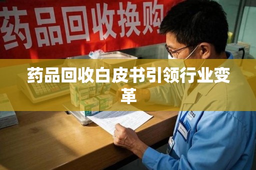 邢台药品回收白皮书引领行业变革