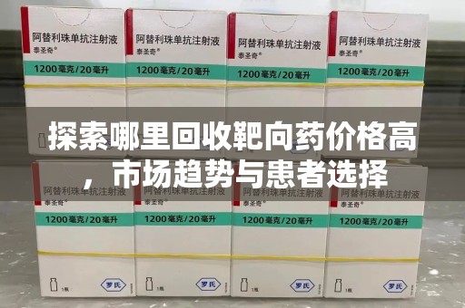 邢台探索哪里回收靶向药价格高，市场趋势与患者选择