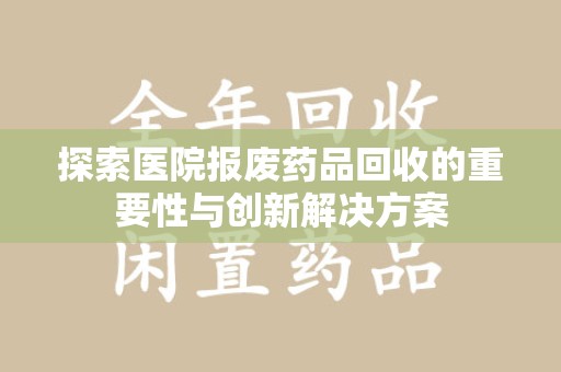 邢台探索医院报废药品回收的重要性与创新解决方案