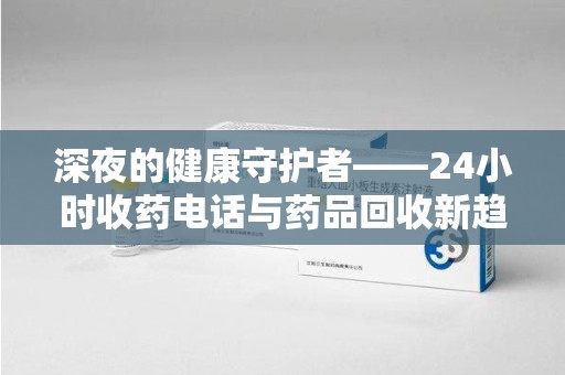 邢台深夜的健康守护者——24小时收药电话与药品回收新趋势