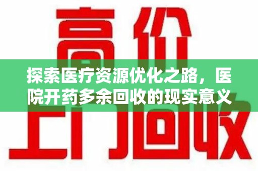 邢台探索医疗资源优化之路，医院开药多余回收的现实意义与未来方向