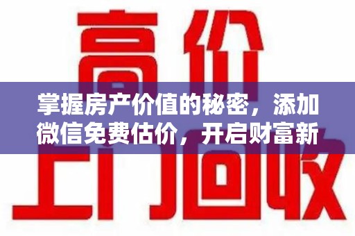 邢台掌握房产价值的秘密，添加微信免费估价，开启财富新旅程