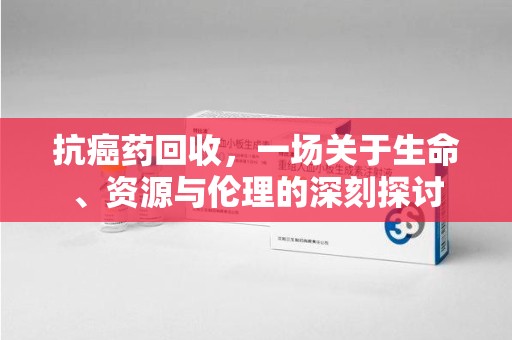 邢台抗癌药回收，一场关于生命、资源与伦理的深刻探讨