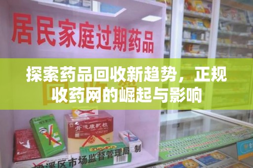邢台探索药品回收新趋势，正规收药网的崛起与影响
