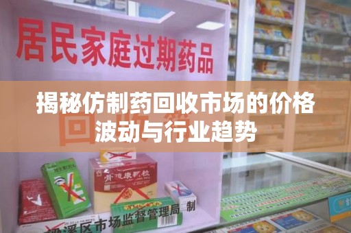 邢台揭秘仿制药回收市场的价格波动与行业趋势