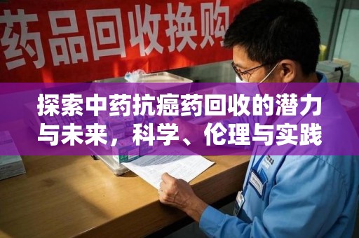 邢台探索中药抗癌药回收的潜力与未来，科学、伦理与实践的交汇