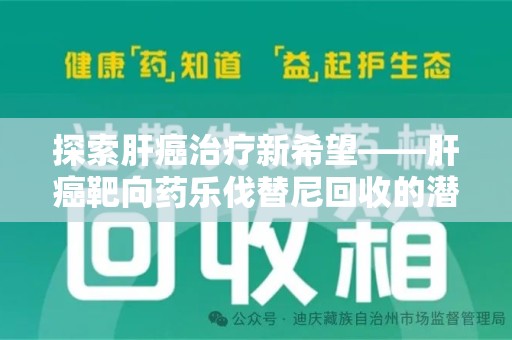 邢台探索肝癌治疗新希望——肝癌靶向药乐伐替尼回收的潜力与价值