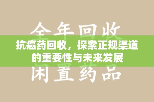 邢台抗癌药回收，探索正规渠道的重要性与未来发展